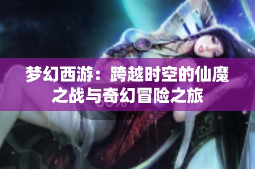 梦幻西游：跨越时空的仙魔之战与奇幻冒险之旅