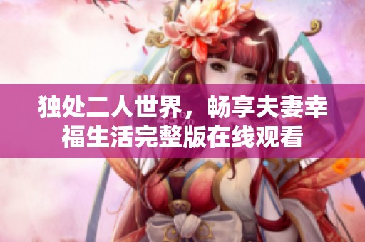 独处二人世界，畅享夫妻幸福生活完整版在线观看