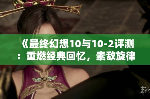 《最终幻想10与10-2评测：重燃经典回忆，素敌旋律再度响起》