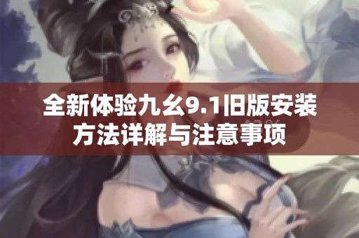 全新体验九幺9.1旧版安装方法详解与注意事项