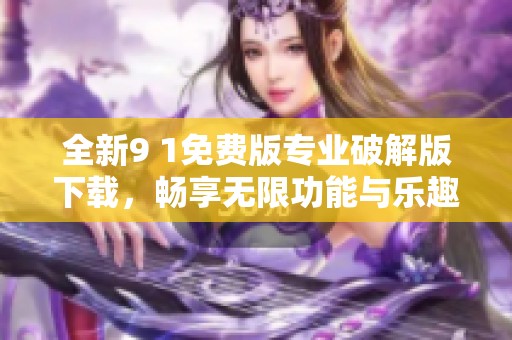 全新9 1免费版专业破解版下载，畅享无限功能与乐趣