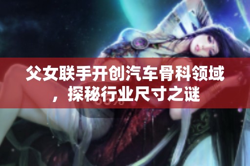 父女联手开创汽车骨科领域，探秘行业尺寸之谜