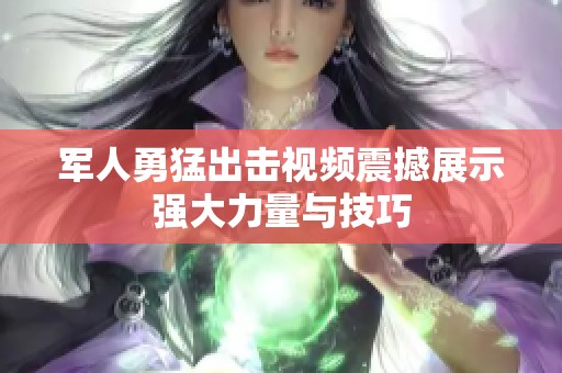 军人勇猛出击视频震撼展示强大力量与技巧