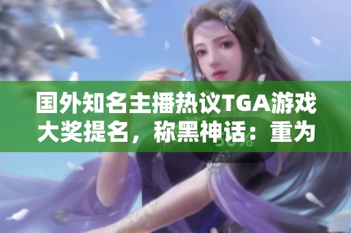 国外知名主播热议TGA游戏大奖提名，称黑神话：重为年度最佳游戏