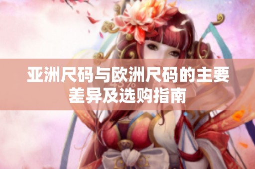 亚洲尺码与欧洲尺码的主要差异及选购指南