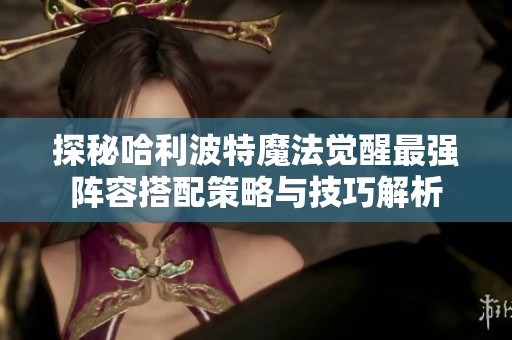 探秘哈利波特魔法觉醒最强阵容搭配策略与技巧解析