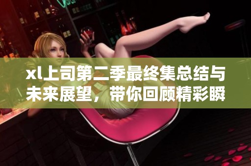 xl上司第二季最终集总结与未来展望，带你回顾精彩瞬间