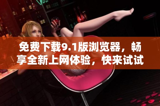 免费下载9.1版浏览器，畅享全新上网体验，快来试试吧