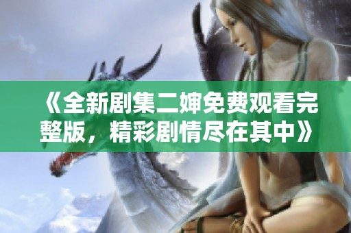 《全新剧集二婶免费观看完整版，精彩剧情尽在其中》