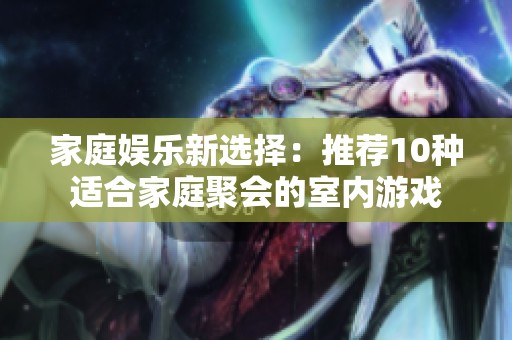 家庭娱乐新选择：推荐10种适合家庭聚会的室内游戏