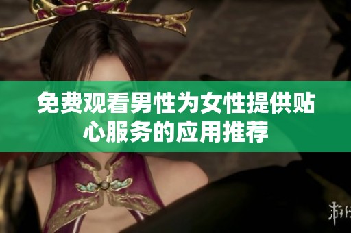 免费观看男性为女性提供贴心服务的应用推荐