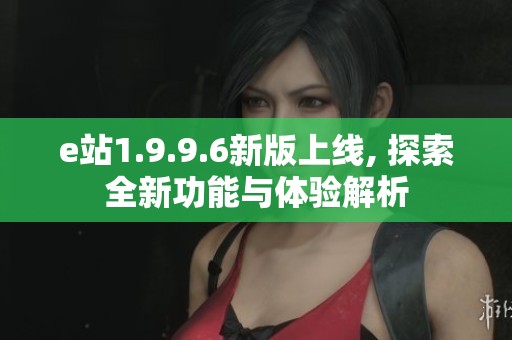 e站1.9.9.6新版上线, 探索全新功能与体验解析