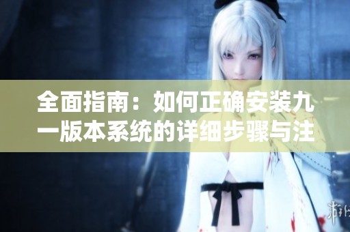 全面指南：如何正确安装九一版本系统的详细步骤与注意事项
