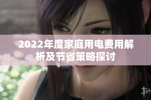 2022年度家庭用电费用解析及节省策略探讨