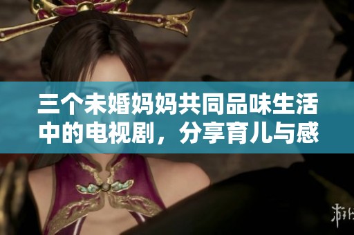 三个未婚妈妈共同品味生活中的电视剧，分享育儿与感悟之旅