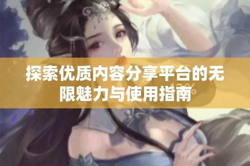 探索优质内容分享平台的无限魅力与使用指南