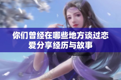 你们曾经在哪些地方谈过恋爱分享经历与故事