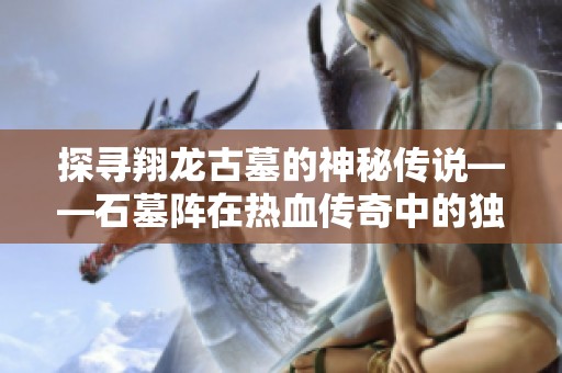 探寻翔龙古墓的神秘传说——石墓阵在热血传奇中的独特韵味