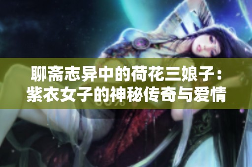 聊斋志异中的荷花三娘子：紫衣女子的神秘传奇与爱情故事