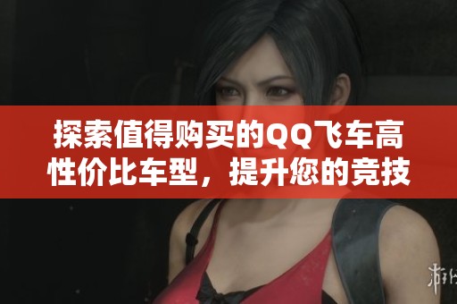 探索值得购买的QQ飞车高性价比车型，提升您的竞技体验