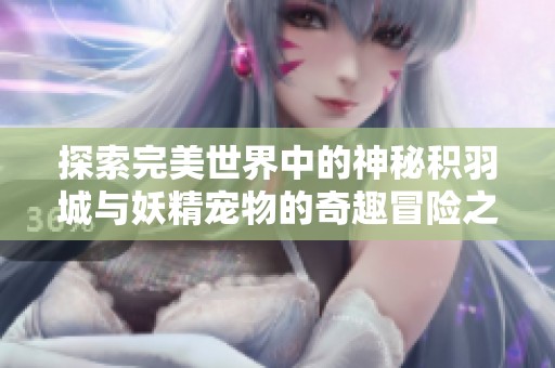 探索完美世界中的神秘积羽城与妖精宠物的奇趣冒险之旅