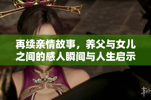 再续亲情故事，养父与女儿之间的感人瞬间与人生启示