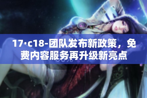 17·c18-团队发布新政策，免费内容服务再升级新亮点