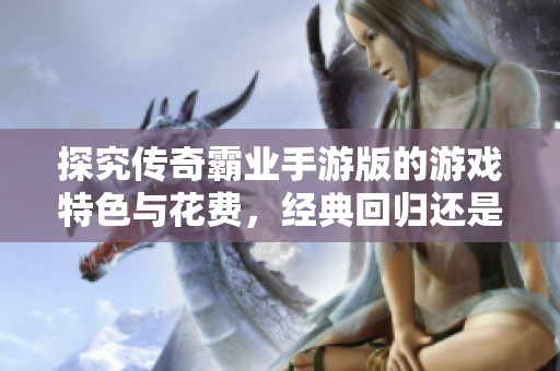 探究传奇霸业手游版的游戏特色与花费，经典回归还是消费陷阱？