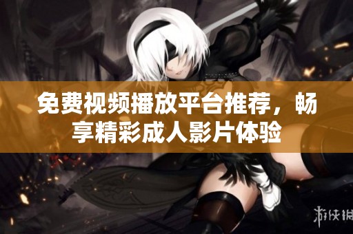 免费视频播放平台推荐，畅享精彩成人影片体验