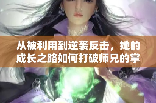 从被利用到逆袭反击，她的成长之路如何打破师兄的掌控