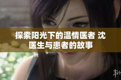 探索阳光下的温情医者 沈医生与患者的故事