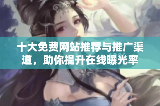 十大免费网站推荐与推广渠道，助你提升在线曝光率