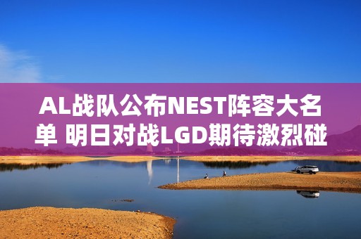 AL战队公布NEST阵容大名单 明日对战LGD期待激烈碰撞