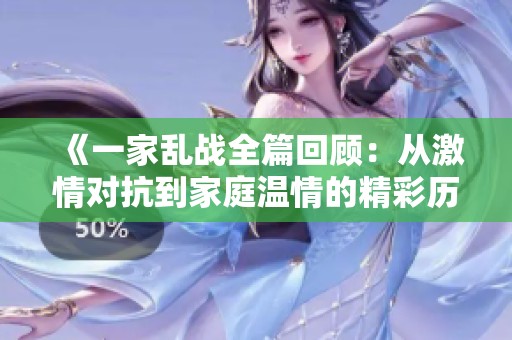 《一家乱战全篇回顾：从激情对抗到家庭温情的精彩历程》