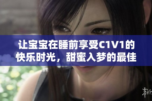 让宝宝在睡前享受C1V1的快乐时光，甜蜜入梦的最佳选择