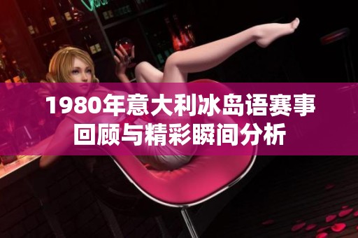 1980年意大利冰岛语赛事回顾与精彩瞬间分析