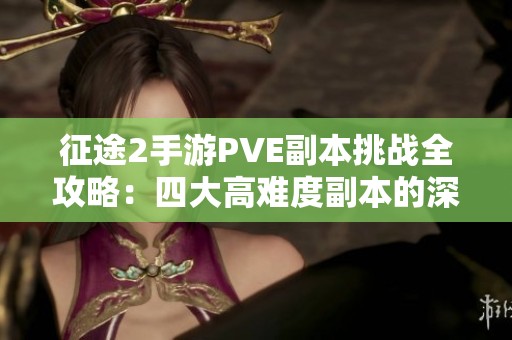 征途2手游PVE副本挑战全攻略：四大高难度副本的深度解析与技巧分享