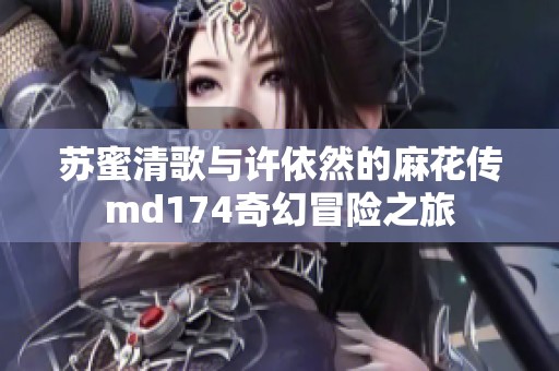 苏蜜清歌与许依然的麻花传md174奇幻冒险之旅