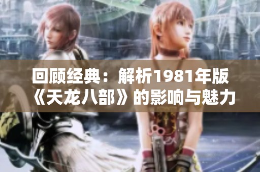 回顾经典：解析1981年版《天龙八部》的影响与魅力