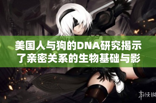 美国人与狗的DNA研究揭示了亲密关系的生物基础与影响