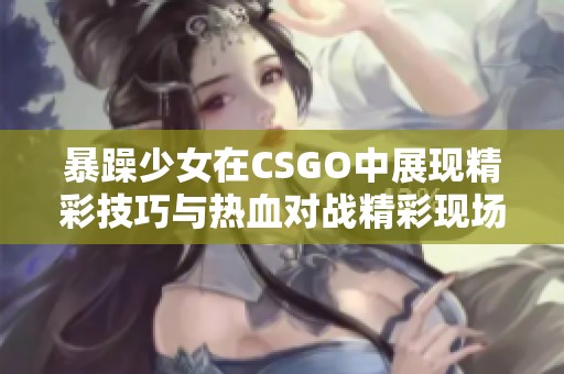 暴躁少女在CSGO中展现精彩技巧与热血对战精彩现场直播
