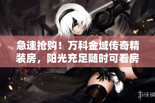 急速抢购！万科金域传奇精装房，阳光充足随时可看房！