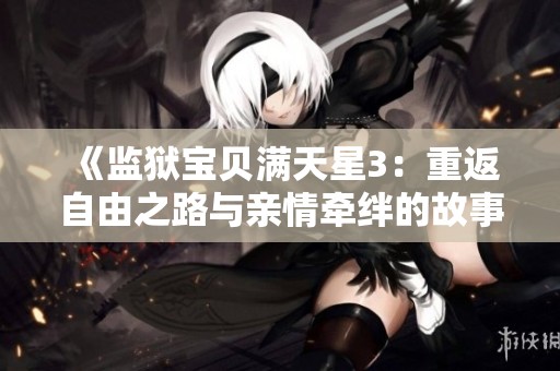 《监狱宝贝满天星3：重返自由之路与亲情牵绊的故事》