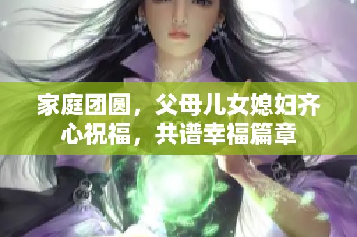 家庭团圆，父母儿女媳妇齐心祝福，共谱幸福篇章