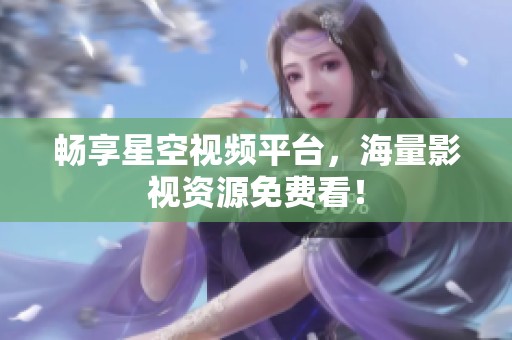 畅享星空视频平台，海量影视资源免费看！
