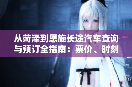从菏泽到恩施长途汽车查询与预订全指南：票价、时刻及乘车注意事项