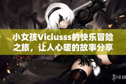 小女孩Viciusss的快乐冒险之旅，让人心暖的故事分享