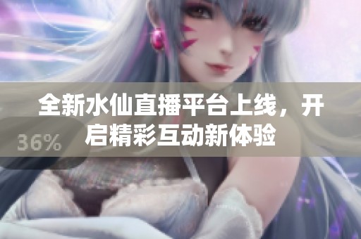全新水仙直播平台上线，开启精彩互动新体验