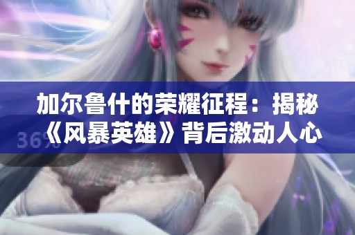 加尔鲁什的荣耀征程：揭秘《风暴英雄》背后激动人心的故事