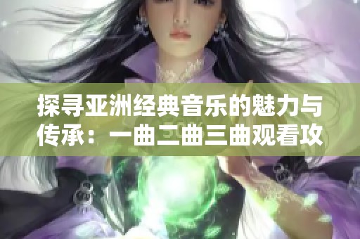 探寻亚洲经典音乐的魅力与传承：一曲二曲三曲观看攻略